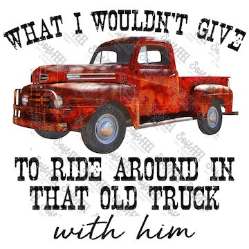 What I Wouldn't Give To Ride Around In That Old Truck With Him - Country Western / Music - Direct To Film Transfer / DTF - Heat Press Clothing Transfer